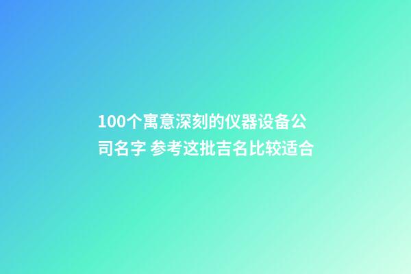 100个寓意深刻的仪器设备公司名字 参考这批吉名比较适合